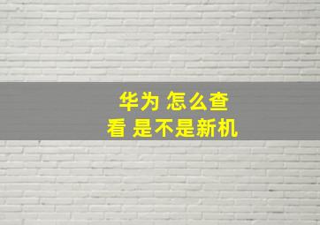 华为 怎么查看 是不是新机